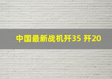 中国最新战机歼35 歼20